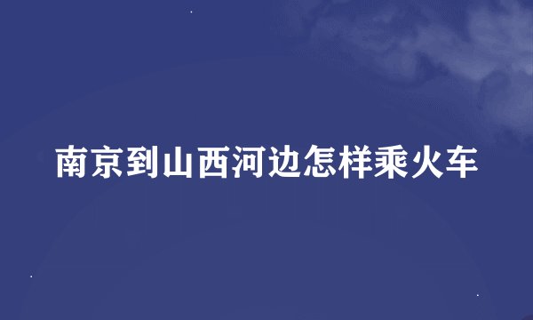 南京到山西河边怎样乘火车
