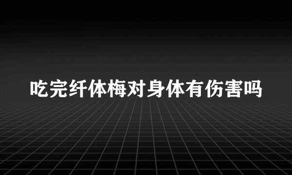 吃完纤体梅对身体有伤害吗