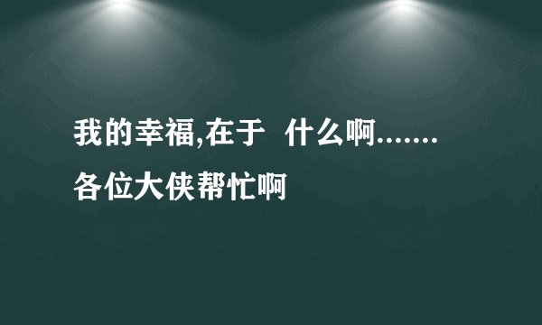 我的幸福,在于  什么啊.......  各位大侠帮忙啊