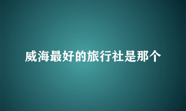威海最好的旅行社是那个