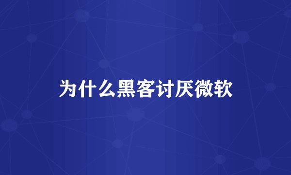 为什么黑客讨厌微软