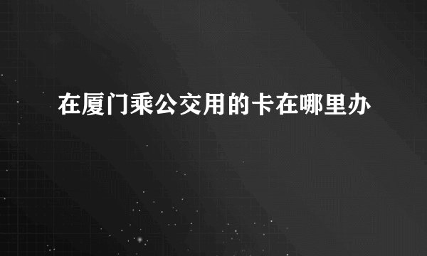 在厦门乘公交用的卡在哪里办