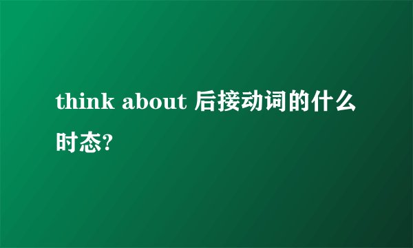 think about 后接动词的什么时态?