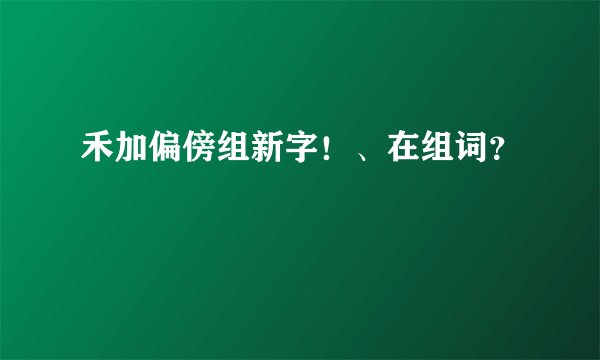 禾加偏傍组新字！、在组词？