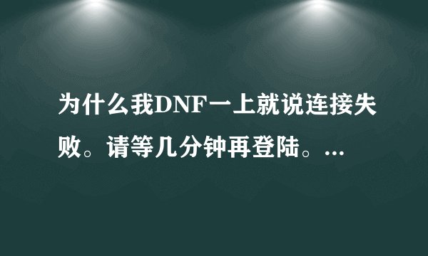 为什么我DNF一上就说连接失败。请等几分钟再登陆。是什么原因