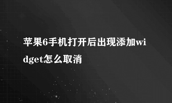 苹果6手机打开后出现添加widget怎么取消