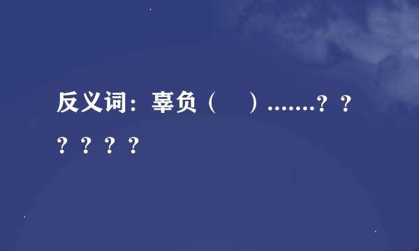 反义词：辜负（   ）.......？？？？？？