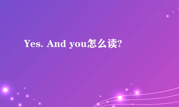 Yes. And you怎么读?