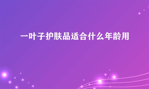 一叶子护肤品适合什么年龄用