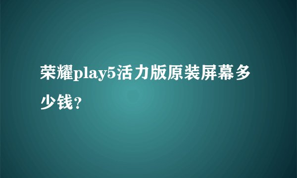 荣耀play5活力版原装屏幕多少钱？