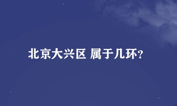 北京大兴区 属于几环？