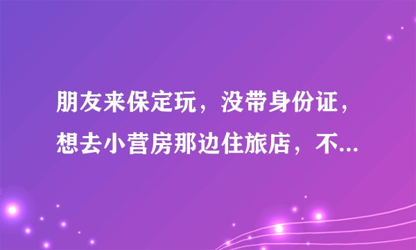 朋友来保定玩，没带身份证，想去小营房那边住旅店，不知道能不能入住？