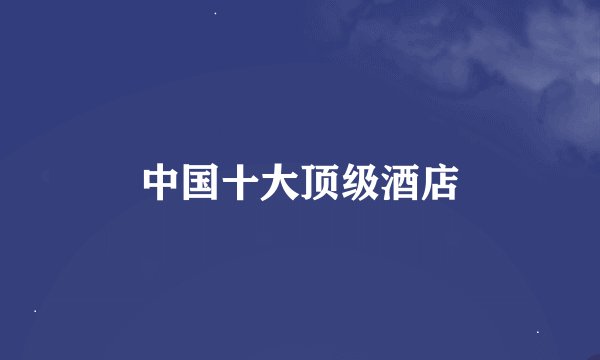 中国十大顶级酒店