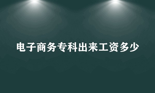 电子商务专科出来工资多少