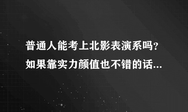 普通人能考上北影表演系吗？如果靠实力颜值也不错的话，本人18届表演艺考，有知情人士吗