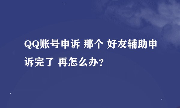 QQ账号申诉 那个 好友辅助申诉完了 再怎么办？