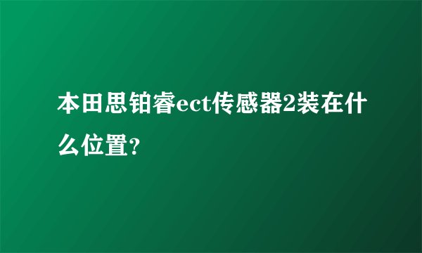 本田思铂睿ect传感器2装在什么位置？