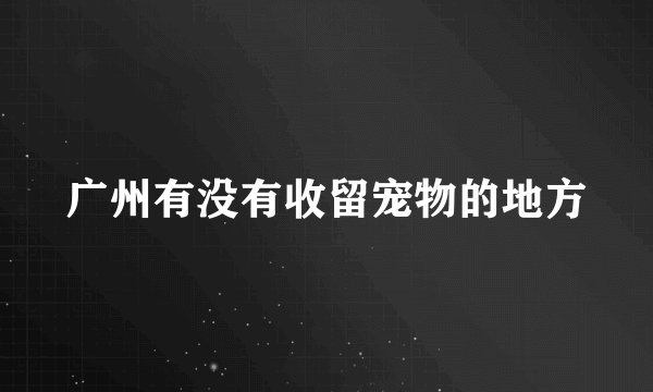 广州有没有收留宠物的地方