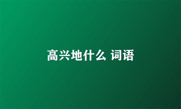 高兴地什么 词语