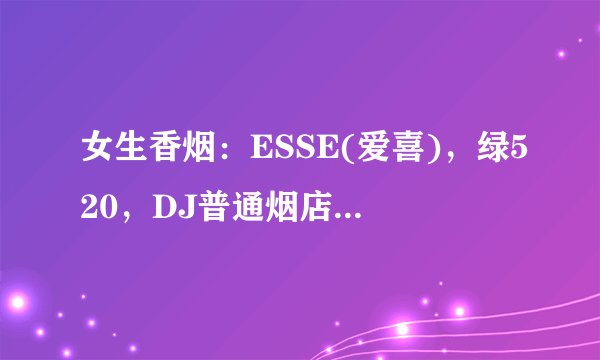 女生香烟：ESSE(爱喜)，绿520，DJ普通烟店有买吗huhu