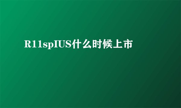 R11spIUS什么时候上市