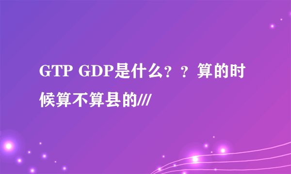 GTP GDP是什么？？算的时候算不算县的///
