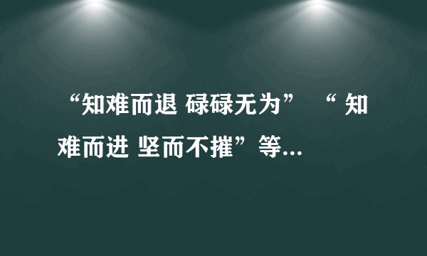 “知难而退 碌碌无为” “ 知难而进 坚而不摧”等类似词语3个。