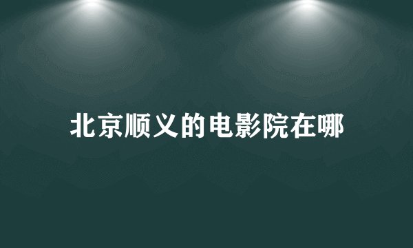 北京顺义的电影院在哪