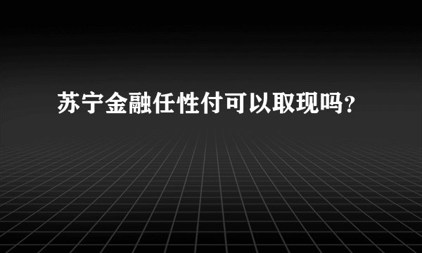 苏宁金融任性付可以取现吗？