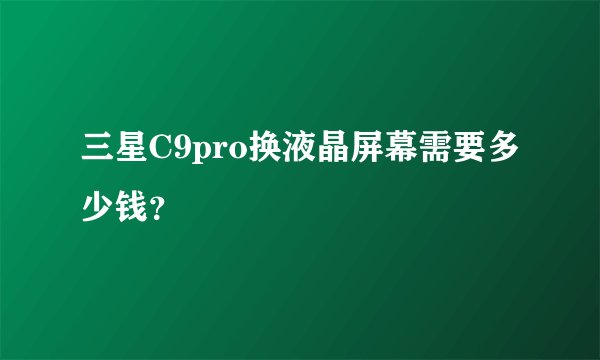 三星C9pro换液晶屏幕需要多少钱？