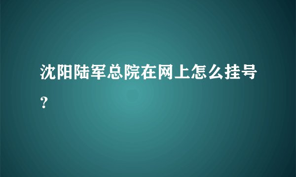 沈阳陆军总院在网上怎么挂号？