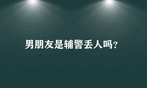 男朋友是辅警丢人吗？