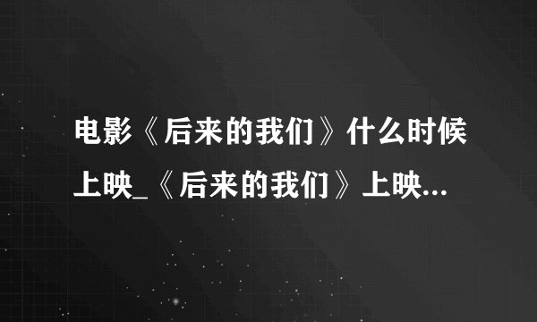 电影《后来的我们》什么时候上映_《后来的我们》上映时间最新消息