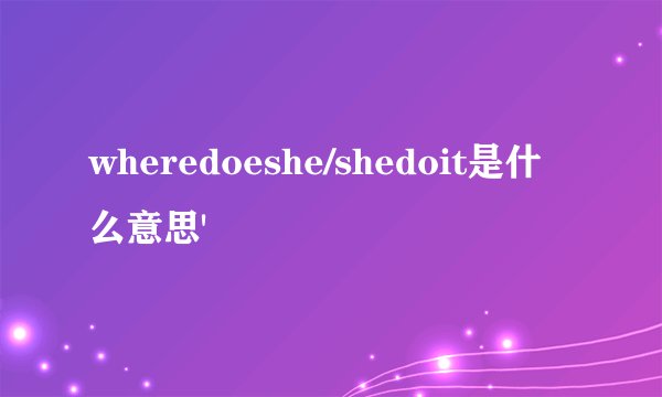 wheredoeshe/shedoit是什么意思'