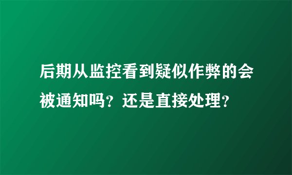 后期从监控看到疑似作弊的会被通知吗？还是直接处理？