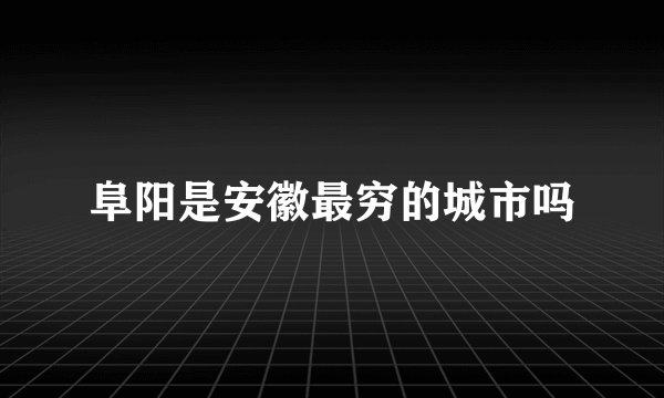 阜阳是安徽最穷的城市吗