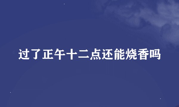 过了正午十二点还能烧香吗