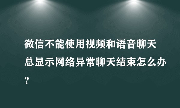 微信不能使用视频和语音聊天总显示网络异常聊天结束怎么办？