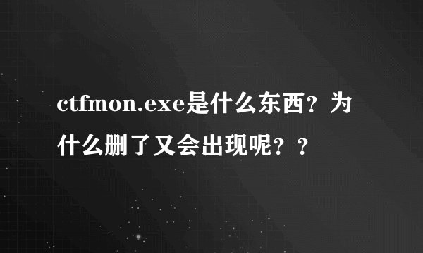 ctfmon.exe是什么东西?为什么删了又会出现呢??