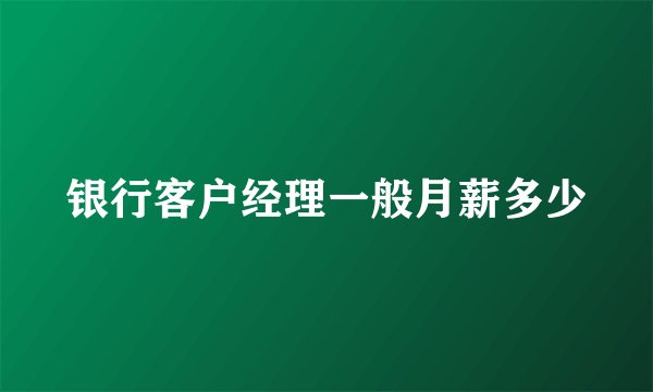 银行客户经理一般月薪多少