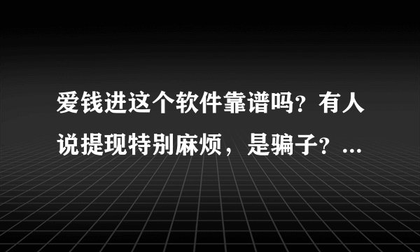 爱钱进这个软件靠谱吗？有人说提现特别麻烦，是骗子？？大家说一下真实评价，谢谢！