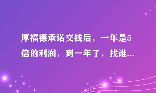 厚福德承诺交钱后，一年是5倍的利润，到一年了，找谁，谁不管，应该怎幺办？