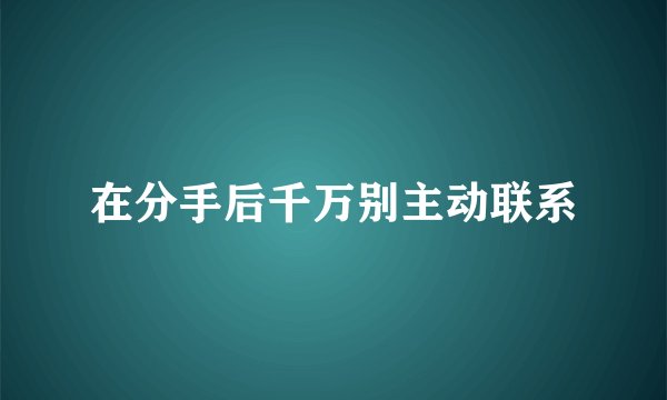 在分手后千万别主动联系