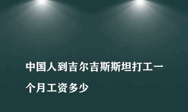 
中国人到吉尔吉斯斯坦打工一个月工资多少

