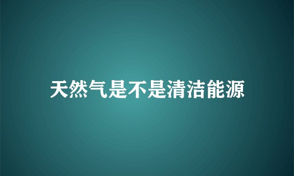 天然气是不是清洁能源