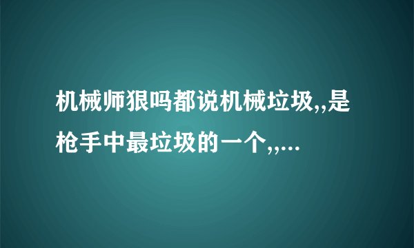 机械师狠吗都说机械垃圾,,是枪手中最垃圾的一个,,转什么都别转他,,,请大家说说机械到底怎么样啊