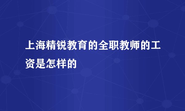 上海精锐教育的全职教师的工资是怎样的