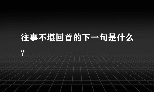 往事不堪回首的下一句是什么?