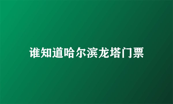 谁知道哈尔滨龙塔门票