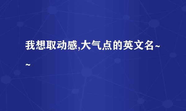 我想取动感,大气点的英文名~~